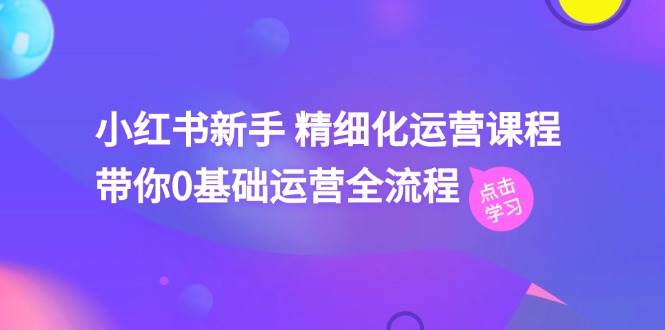 小红书新手 精细化运营课程,带你0基础运营全流程(41节视频课)插图 小红书新手 精细化运营课程,带你0基础运营全流程(41节视频课)插图