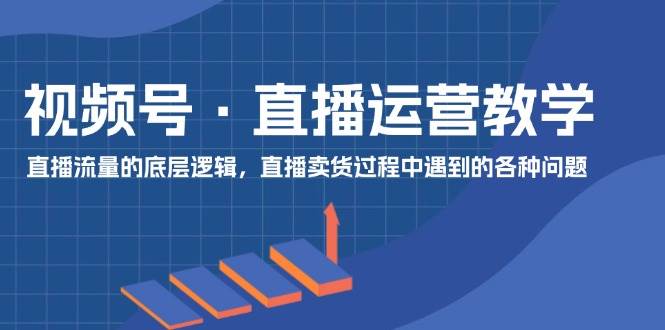 视频号 直播运营教学：直播流量的底层逻辑，直播卖货过程中遇到的各种问题-源码交易网