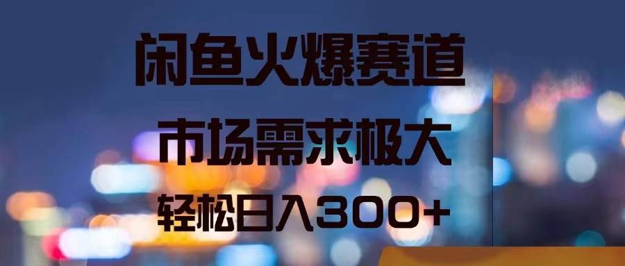 闲鱼火爆赛道，市场需求极大，轻松日入300+-源码交易网